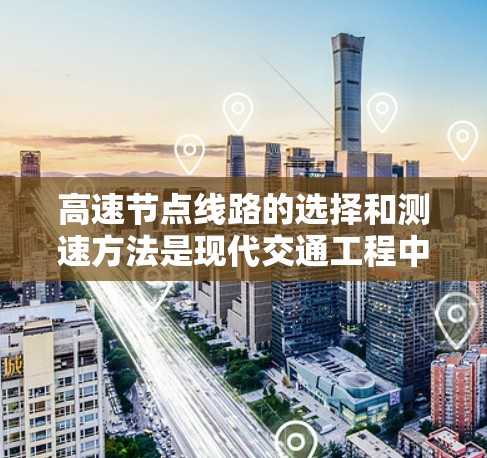 高速节点线路的选择和测速方法是现代交通工程中的关键环节,涉及多个因素的综合考量。以下是详细的步骤和分析 高速节点线路的选择和测速方法是现代交通工程中的关键环节,涉及多个因素的综合考量。以下是详细的步骤和分析