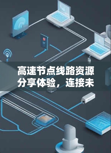 高速节点线路资源分享体验,连接未来交通的智慧 高速节点线路资源分享体验,连接未来交通的智慧