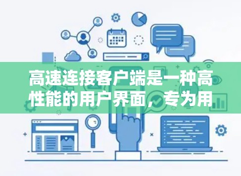 高速连接客户端是一种高性能的用户界面，专为用户打造，提供快速、便捷的数据传输和操作体验。这些客户端通常运行在移动设备或电脑上，支持多种网络接口，能够轻松连接到互联网，实现高效的数据传输