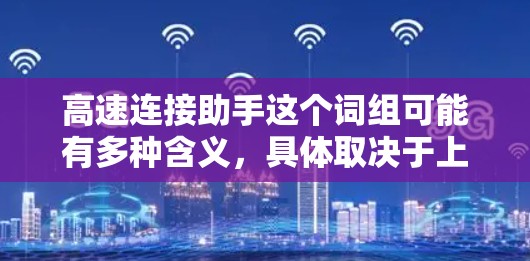 高速连接助手这个词组可能有多种含义,具体取决于上下文。以下是一些可能的解释和应用场景 高速连接助手这个词组可能有多种含义,具体取决于上下文。以下是一些可能的解释和应用场景