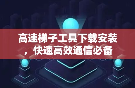 高速梯子工具下载安装,快速高效通信必备 高速梯子工具下载安装,快速高效通信必备