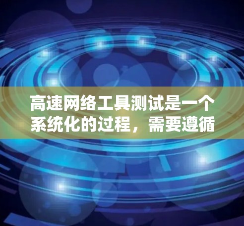 高速网络工具测试是一个系统化的过程，需要遵循以下步骤来确保测试的顺利进行和准确性