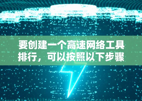 要创建一个高速网络工具排行,可以按照以下步骤进行 要创建一个高速网络工具排行,可以按照以下步骤进行