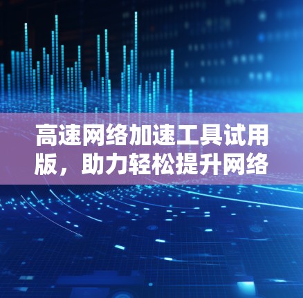 高速网络加速工具试用版,助力轻松提升网络速度 高速网络加速工具试用版,助力轻松提升网络速度