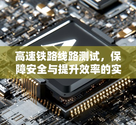 高速铁路线路测试,保障安全与提升效率的实践探索 高速铁路线路测试,保障安全与提升效率的实践探索