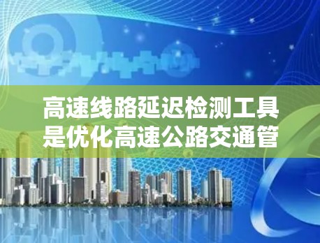 高速线路延迟检测工具是优化高速公路交通管理的重要工具,涵盖了实时监测、数据采集、信号分析、实时监控、数据传输和数据分析与报告等多个方面。以下是对这些工具的详细介绍 高速线路延迟检测工具是优化高速公路交通管理的重要工具,涵盖了实时监测、数据采集、信号分析、实时监控、数据传输和数据分析与报告等多个方面。以下是对这些工具的详细介绍