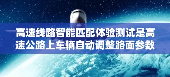 高速线路智能匹配体验测试是高速公路上车辆自动调整路面参数以确保车辆安全和性能的系统。以下是详细的步骤和思考 高速线路智能匹配体验测试是高速公路上车辆自动调整路面参数以确保车辆安全和性能的系统。以下是详细的步骤和思考