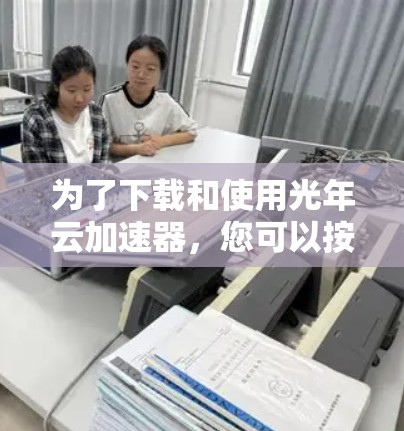 为了下载和使用光年云加速器，您可以按照以下步骤进行