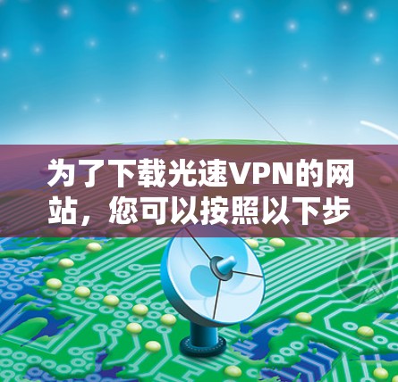 为了下载光速VPN的网站,您可以按照以下步骤进行操作 为了下载光速VPN的网站,您可以按照以下步骤进行操作