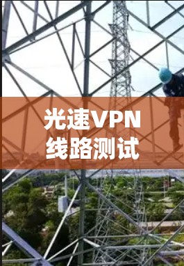 光速VPN线路测试,验证技术与实际应用的结合 光速VPN线路测试,验证技术与实际应用的结合