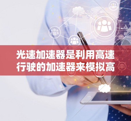 光速加速器是利用高速行驶的加速器来模拟高能量的光速实验设备，主要用于研究光的传播特性、反射、折射和散射等现象。以下是关于光速加速器全球线路的详细信息