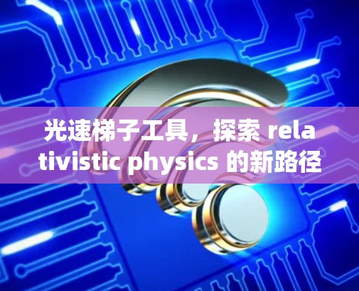 光速梯子工具，探索 relativistic physics 的新路径