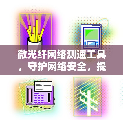 微光纤网络测速工具,守护网络安全,提升传输效率 微光纤网络测速工具,守护网络安全,提升传输效率
