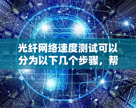 光纤网络速度测试可以分为以下几个步骤,帮助你理解和优化光纤网络的性能 光纤网络速度测试可以分为以下几个步骤,帮助你理解和优化光纤网络的性能