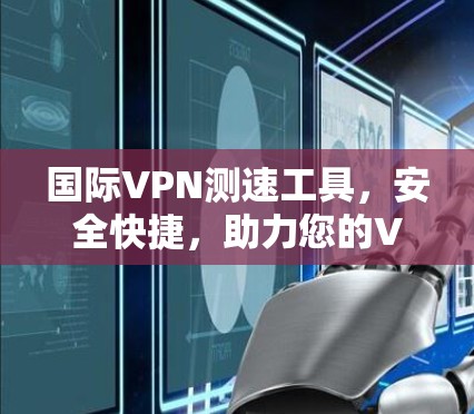 国际VPN测速工具,安全快捷,助力您的VPN连接 国际VPN测速工具,安全快捷,助力您的VPN连接