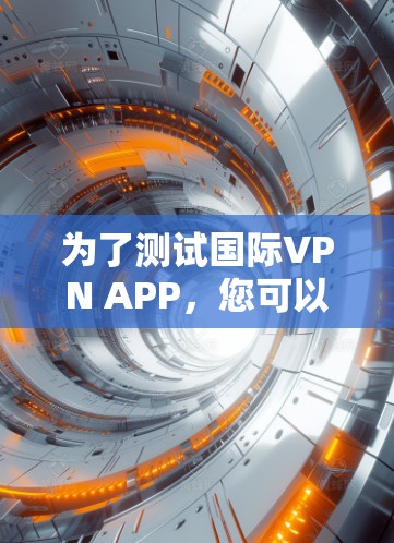 为了测试国际VPN APP，您可以按照以下步骤进行操作