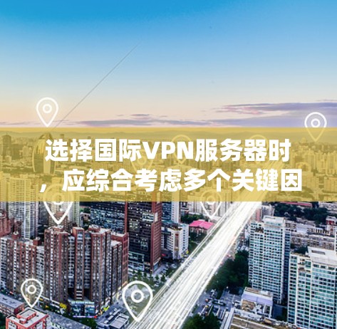 选择国际VPN服务器时，应综合考虑多个关键因素，以确保安全、可靠和高效的连接。以下是一个 structured 的分析步骤，帮助您做出明智的选择