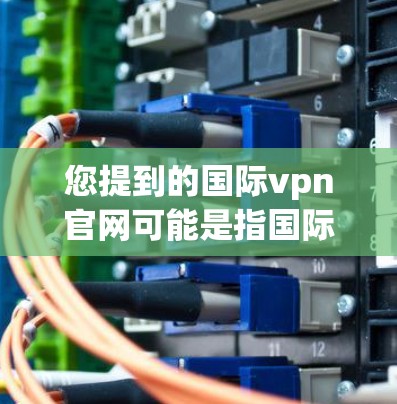 您提到的国际vpn官网可能是指国际VPN服务的英文名称，或者您想了解国际上的VPN服务。以下是一些常见的国际VPN服务名称和平台