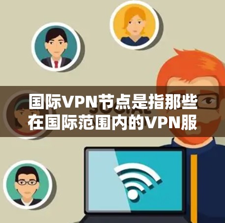 国际VPN节点是指那些在国际范围内的VPN服务器或端口的组成部分。这些服务器可能涉及中国、美国、欧洲、日本、韩国等国家或地区的服务器，因此它们被称为国际VPN节点