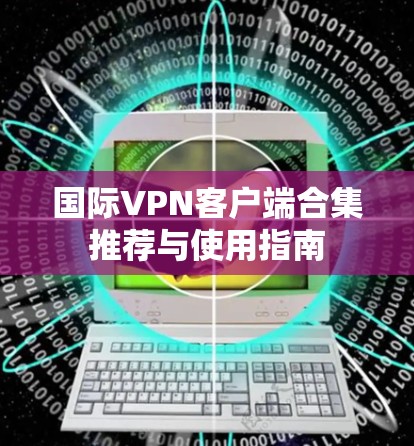 国际VPN客户端合集推荐与使用指南