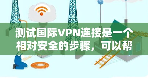 测试国际VPN连接是一个相对安全的步骤，可以帮助你了解自己的网络环境并确保VPN的安全性。以下是一些步骤和注意事项