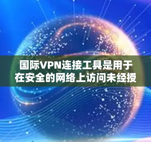 国际VPN连接工具是用于在安全的网络上访问未经授权内容的网络服务。以下是几个主要的国际VPN工具及其特点 国际VPN连接工具是用于在安全的网络上访问未经授权内容的网络服务。以下是几个主要的国际VPN工具及其特点