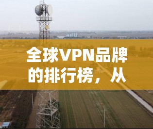 全球VPN品牌的排行榜，从技术到隐私，从价格到用户体验，你了解多少？