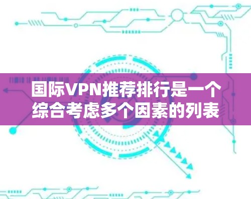 国际VPN推荐排行是一个综合考虑多个因素的列表,旨在帮助用户选择最适合他们的VPN服务。以下是一个综合分析后的国际VPN推荐排行 国际VPN推荐排行是一个综合考虑多个因素的列表,旨在帮助用户选择最适合他们的VPN服务。以下是一个综合分析后的国际VPN推荐排行