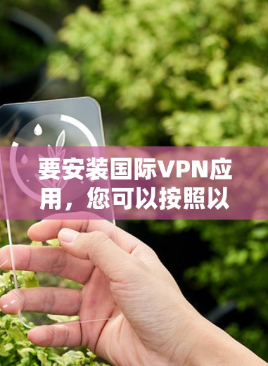要安装国际VPN应用,您可以按照以下步骤操作 要安装国际VPN应用,您可以按照以下步骤操作