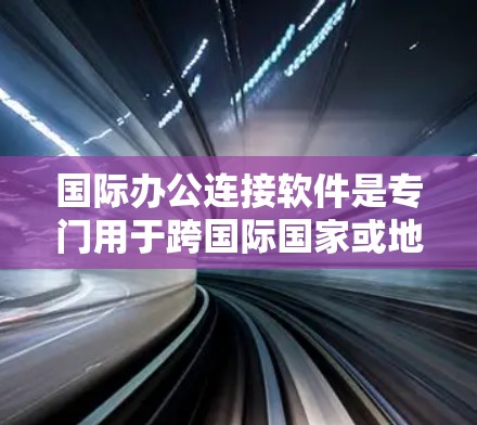 国际办公连接软件是专门用于跨国际国家或地区的沟通、协作和会议管理的工具，涵盖了从基础到专业的需求。以下是几种常见的国际办公软件及其特点
