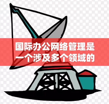 国际办公网络管理是一个涉及多个领域的复杂系统,旨在在全球范围内协调和管理国际网络,确保组织的高效运行和信息传递。以下是对该领域的一些关键点的总结和分析 国际办公网络管理是一个涉及多个领域的复杂系统,旨在在全球范围内协调和管理国际网络,确保组织的高效运行和信息传递。以下是对该领域的一些关键点的总结和分析