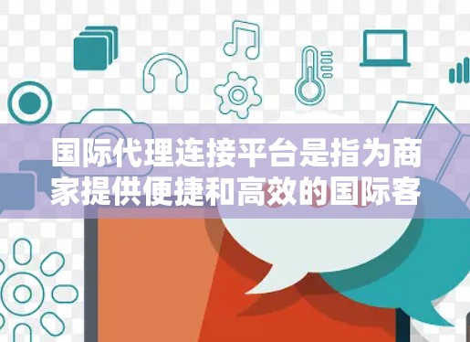 国际代理连接平台是指为商家提供便捷和高效的国际客户沟通和管理服务的平台。以下是该平台的主要功能和结构