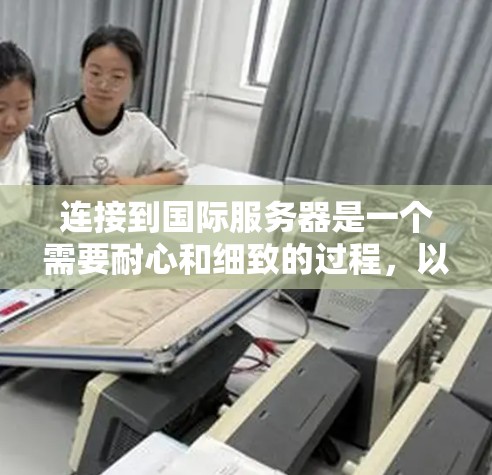 连接到国际服务器是一个需要耐心和细致的过程，以下是详细的步骤指南