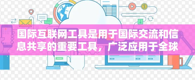 国际互联网工具是用于国际交流和信息共享的重要工具,广泛应用于全球范围内。以下是一些主要的国际互联网工具及其特点 国际互联网工具是用于国际交流和信息共享的重要工具,广泛应用于全球范围内。以下是一些主要的国际互联网工具及其特点