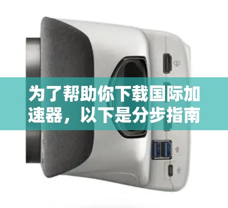 为了帮助你下载国际加速器,以下是分步指南 为了帮助你下载国际加速器,以下是分步指南