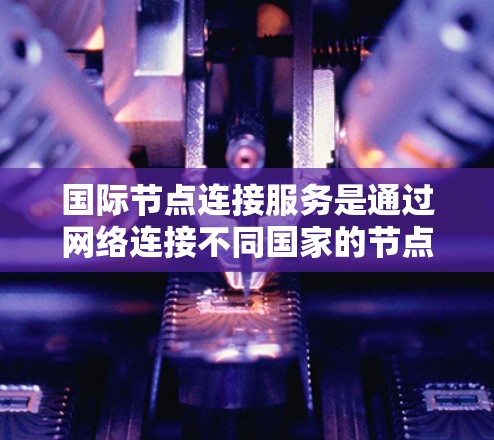 国际节点连接服务是通过网络连接不同国家的节点,实现信息全球传递的重要技术。以下是对该领域的一些关键点的总结和分析 国际节点连接服务是通过网络连接不同国家的节点,实现信息全球传递的重要技术。以下是对该领域的一些关键点的总结和分析