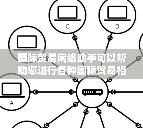 国际贸易网络助手可以帮助您进行各种国际贸易相关工作,包括信息查询、交易执行、法律咨询等。以下是一些可能涉及的领域和工具 国际贸易网络助手可以帮助您进行各种国际贸易相关工作,包括信息查询、交易执行、法律咨询等。以下是一些可能涉及的领域和工具