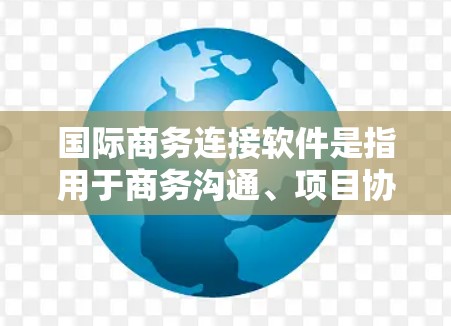 国际商务连接软件是指用于商务沟通、项目协作、物流跟踪、客户关系管理等的工具。以下是一些常见的国际商务连接软件及其功能 国际商务连接软件是指用于商务沟通、项目协作、物流跟踪、客户关系管理等的工具。以下是一些常见的国际商务连接软件及其功能
