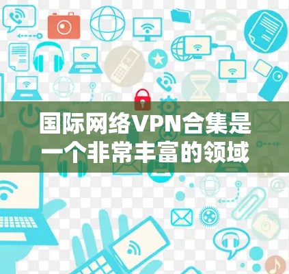 国际网络VPN合集是一个非常丰富的领域，涵盖了不同类型的 VPN 服务，适合不同需求的用户。以下是一些国际网络VPN的合集推荐，涵盖多种类型和特点