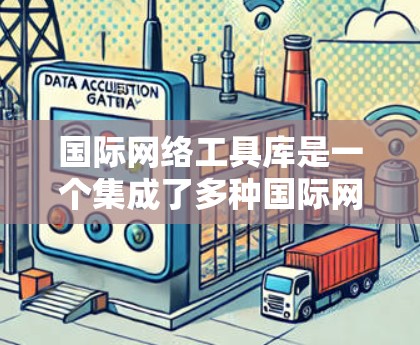 国际网络工具库是一个集成了多种国际网络管理工具的平台，旨在帮助用户高效管理全球范围内的网络设备和网络服务。以下是学习这些工具的步骤和方法