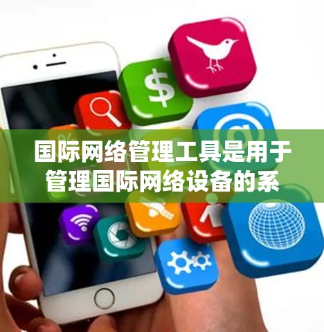国际网络管理工具是用于管理国际网络设备的系统，旨在确保设备的安全、配置和访问权限的管理。以下是对这些工具的详细分析