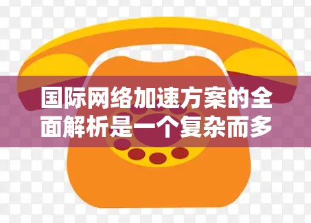 国际网络加速方案的全面解析是一个复杂而多维度的问题,涉及技术、政策、法律、安全等多个方面。以下是一个全面的解析,涵盖加速方案的概述、功能、适用场景、注意事项以及如何评估和选择 国际网络加速方案的全面解析是一个复杂而多维度的问题,涉及技术、政策、法律、安全等多个方面。以下是一个全面的解析,涵盖加速方案的概述、功能、适用场景、注意事项以及如何评估和选择