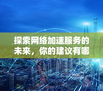 探索网络加速服务的未来,你的建议有哪些? 探索网络加速服务的未来,你的建议有哪些?