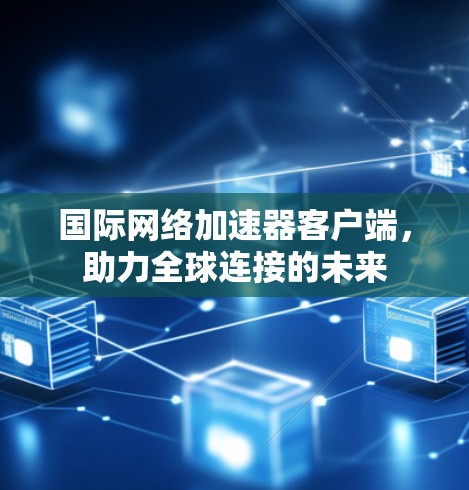 国际网络加速器客户端，助力全球连接的未来