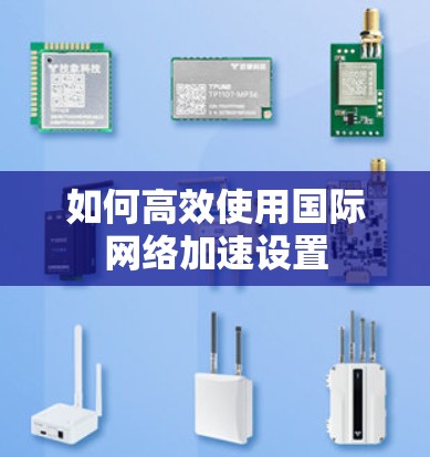 如何高效使用国际网络加速设置 如何高效使用国际网络加速设置