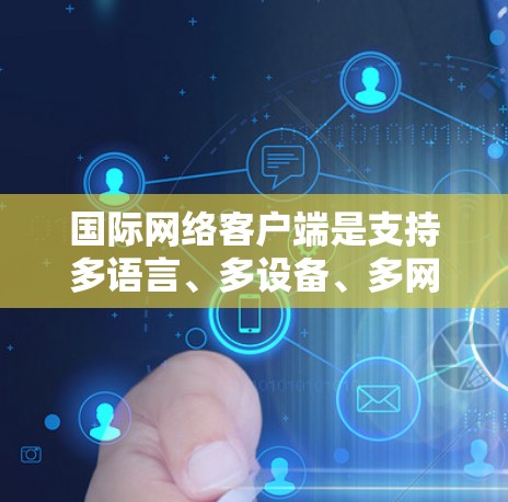 国际网络客户端是支持多语言、多设备、多网络环境的网络应用,旨在管理国际化的网络设备,提供灵活的网络配置和监控功能。以下是其主要功能和设计 国际网络客户端是支持多语言、多设备、多网络环境的网络应用,旨在管理国际化的网络设备,提供灵活的网络配置和监控功能。以下是其主要功能和设计