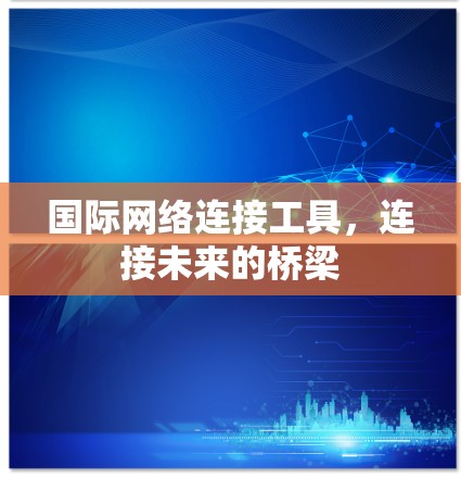 国际网络连接工具,连接未来的桥梁 国际网络连接工具,连接未来的桥梁