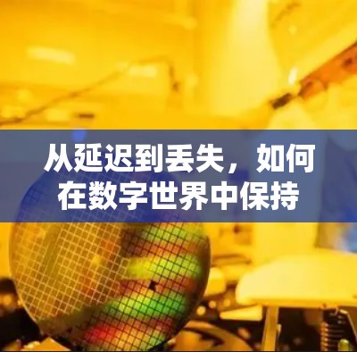 从延迟到丢失,如何在数字世界中保持通信质量 从延迟到丢失,如何在数字世界中保持通信质量
