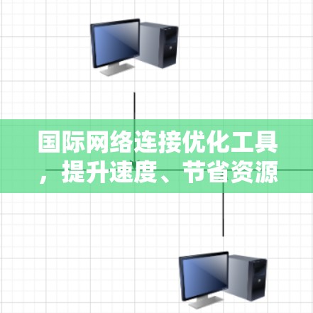 国际网络连接优化工具,提升速度、节省资源的实用解决方案 国际网络连接优化工具,提升速度、节省资源的实用解决方案