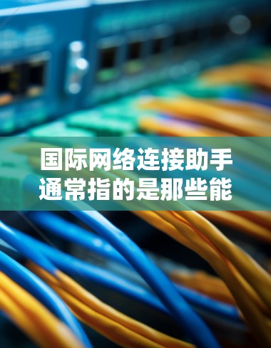 国际网络连接助手通常指的是那些能够连接到国际网络设备或提供国际网络功能的设备或工具。以下是一些可能的解释和使用场景 国际网络连接助手通常指的是那些能够连接到国际网络设备或提供国际网络功能的设备或工具。以下是一些可能的解释和使用场景